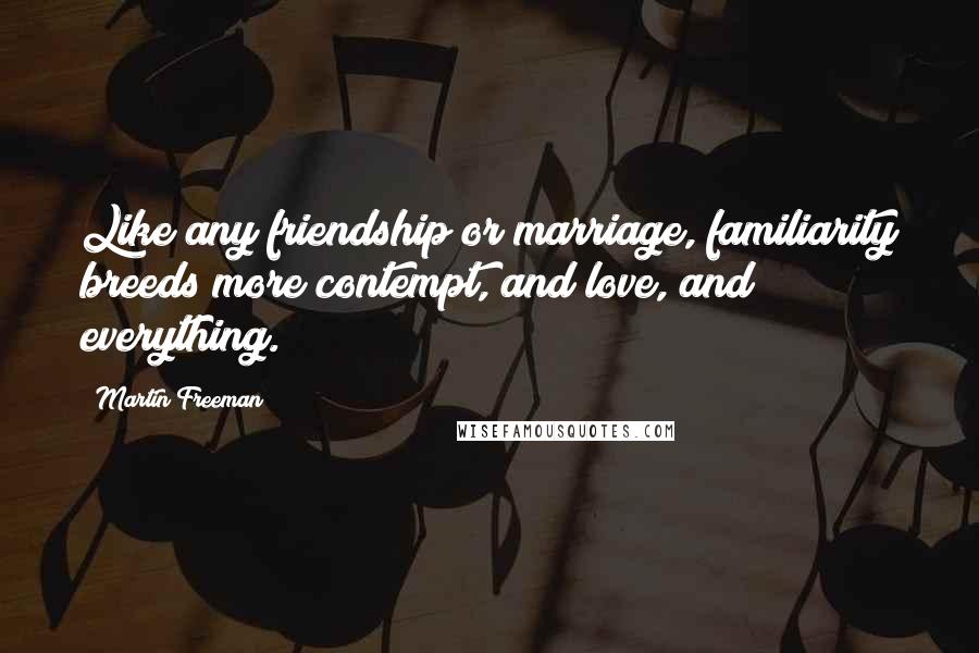 Martin Freeman Quotes: Like any friendship or marriage, familiarity breeds more contempt, and love, and everything.