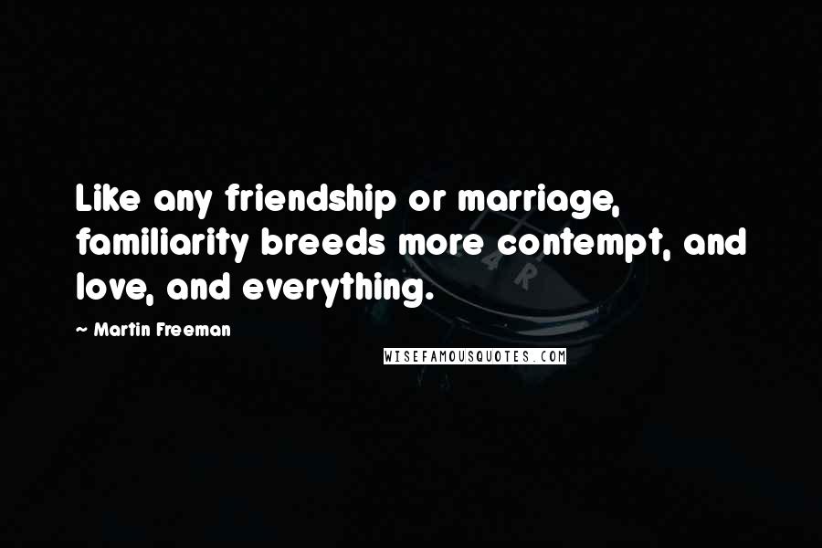 Martin Freeman Quotes: Like any friendship or marriage, familiarity breeds more contempt, and love, and everything.