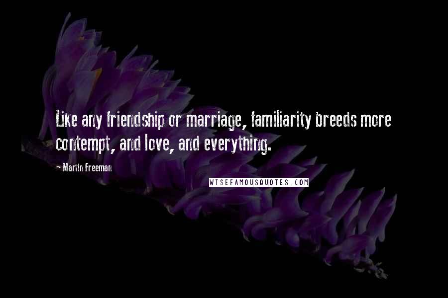 Martin Freeman Quotes: Like any friendship or marriage, familiarity breeds more contempt, and love, and everything.