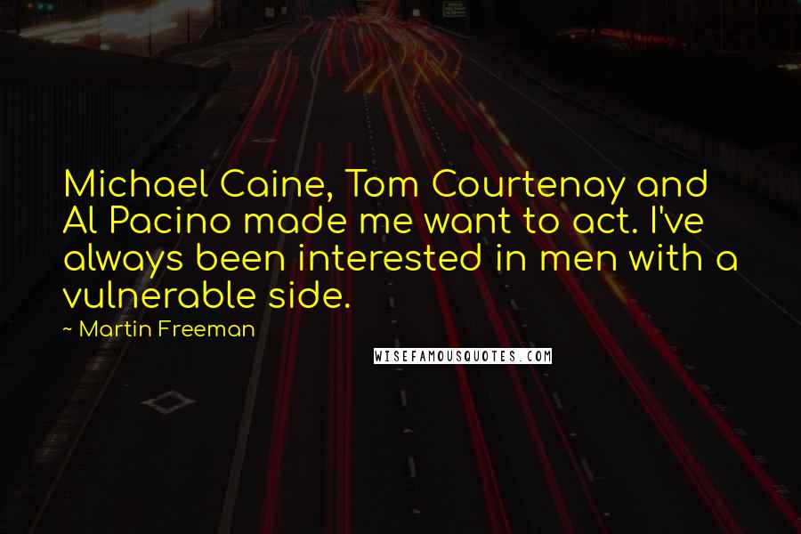 Martin Freeman Quotes: Michael Caine, Tom Courtenay and Al Pacino made me want to act. I've always been interested in men with a vulnerable side.