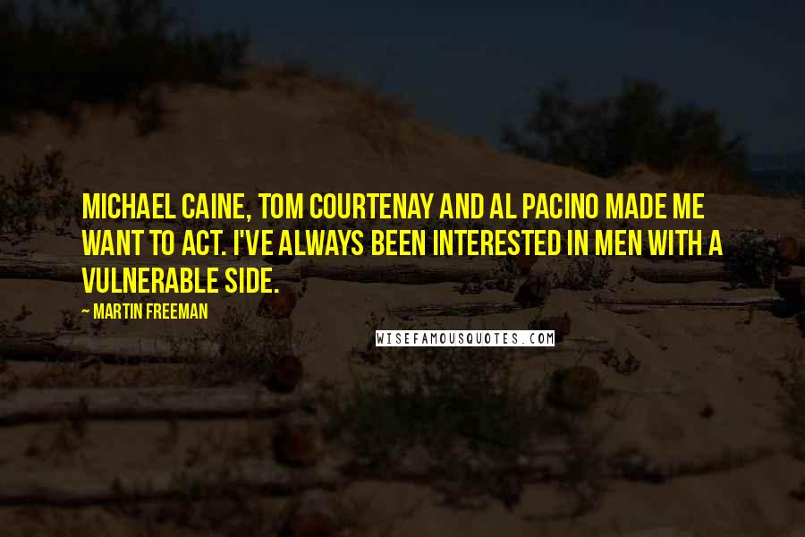 Martin Freeman Quotes: Michael Caine, Tom Courtenay and Al Pacino made me want to act. I've always been interested in men with a vulnerable side.