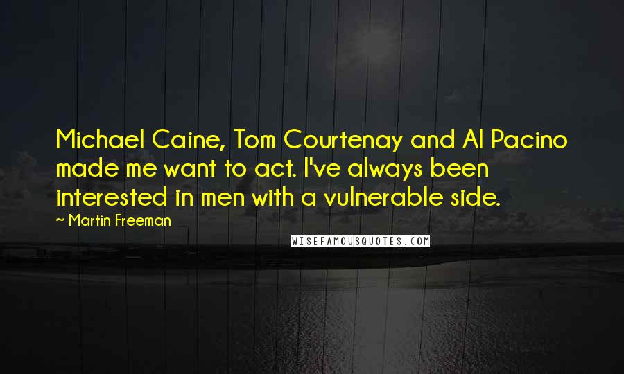 Martin Freeman Quotes: Michael Caine, Tom Courtenay and Al Pacino made me want to act. I've always been interested in men with a vulnerable side.