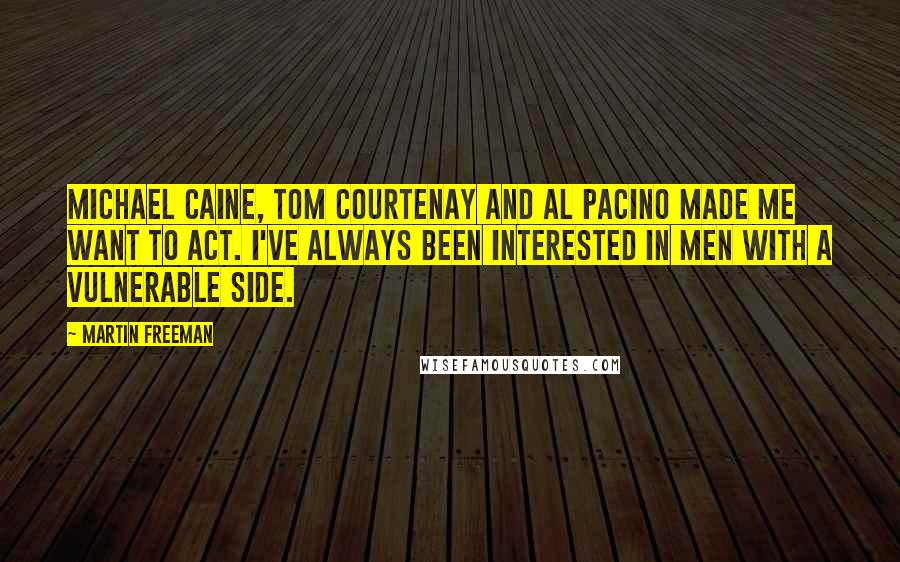Martin Freeman Quotes: Michael Caine, Tom Courtenay and Al Pacino made me want to act. I've always been interested in men with a vulnerable side.