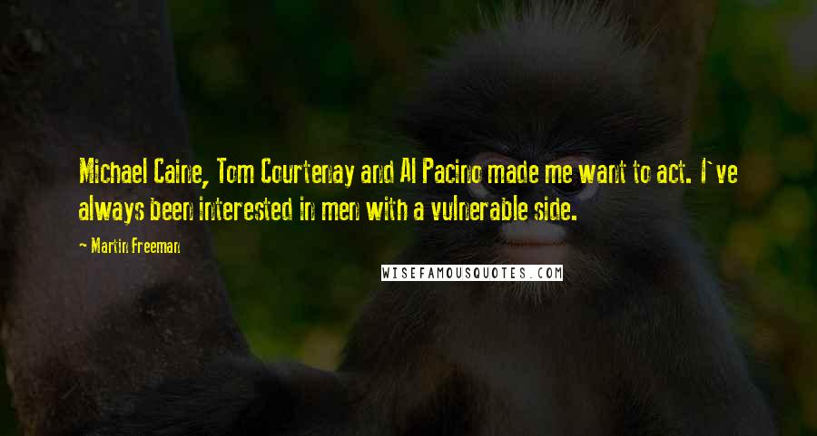 Martin Freeman Quotes: Michael Caine, Tom Courtenay and Al Pacino made me want to act. I've always been interested in men with a vulnerable side.