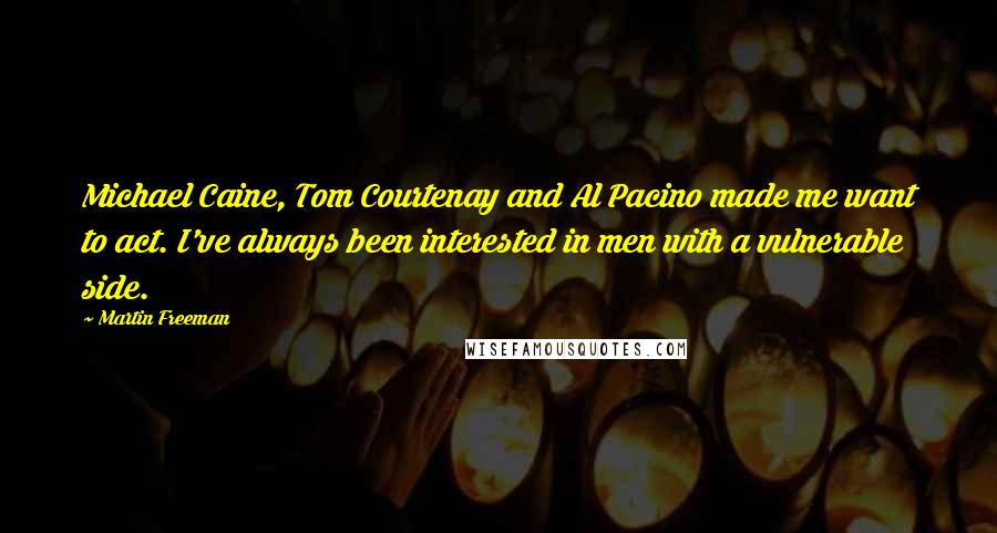 Martin Freeman Quotes: Michael Caine, Tom Courtenay and Al Pacino made me want to act. I've always been interested in men with a vulnerable side.