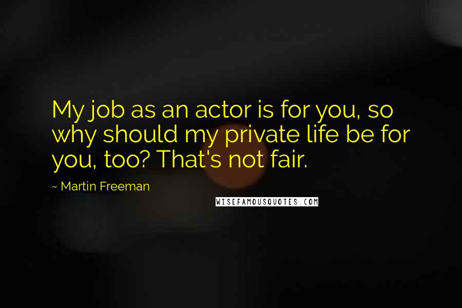 Martin Freeman Quotes: My job as an actor is for you, so why should my private life be for you, too? That's not fair.
