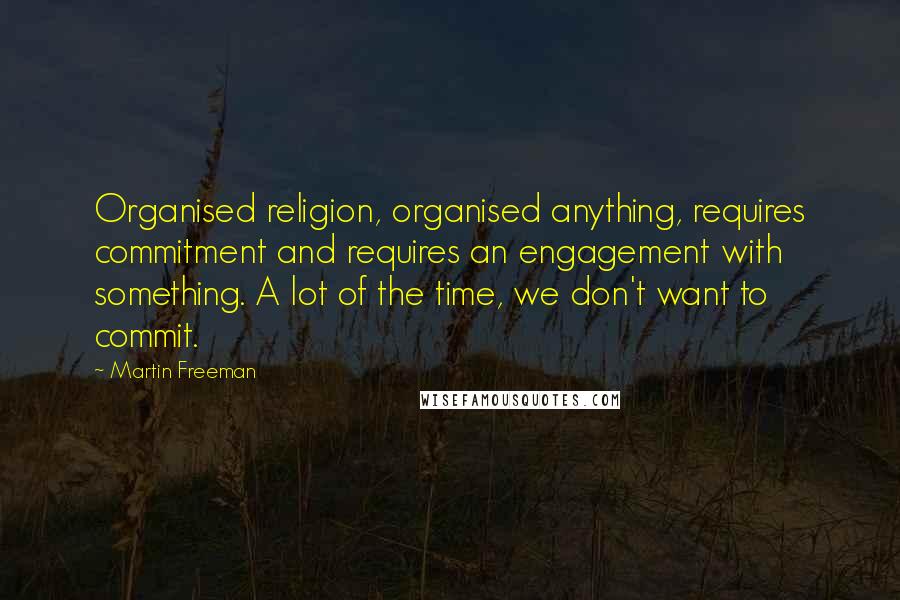 Martin Freeman Quotes: Organised religion, organised anything, requires commitment and requires an engagement with something. A lot of the time, we don't want to commit.