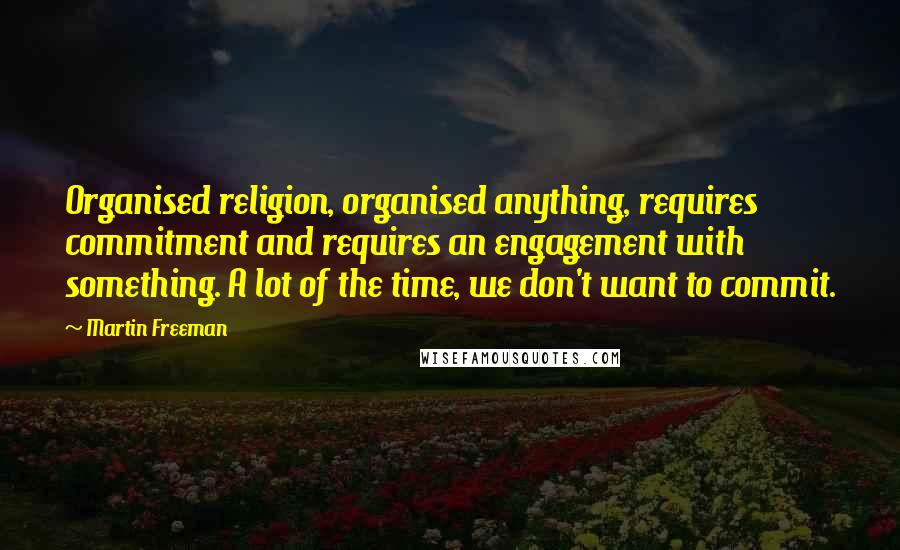 Martin Freeman Quotes: Organised religion, organised anything, requires commitment and requires an engagement with something. A lot of the time, we don't want to commit.