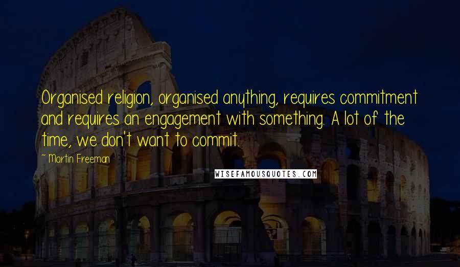 Martin Freeman Quotes: Organised religion, organised anything, requires commitment and requires an engagement with something. A lot of the time, we don't want to commit.