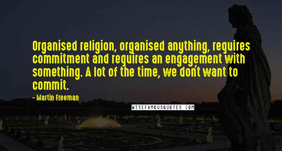 Martin Freeman Quotes: Organised religion, organised anything, requires commitment and requires an engagement with something. A lot of the time, we don't want to commit.