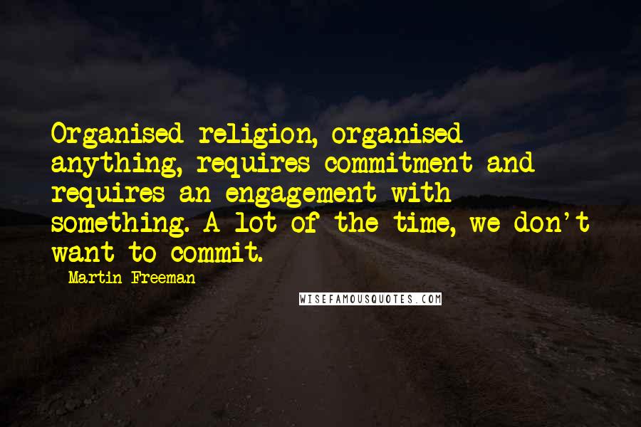 Martin Freeman Quotes: Organised religion, organised anything, requires commitment and requires an engagement with something. A lot of the time, we don't want to commit.