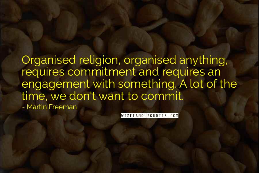 Martin Freeman Quotes: Organised religion, organised anything, requires commitment and requires an engagement with something. A lot of the time, we don't want to commit.