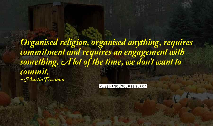 Martin Freeman Quotes: Organised religion, organised anything, requires commitment and requires an engagement with something. A lot of the time, we don't want to commit.