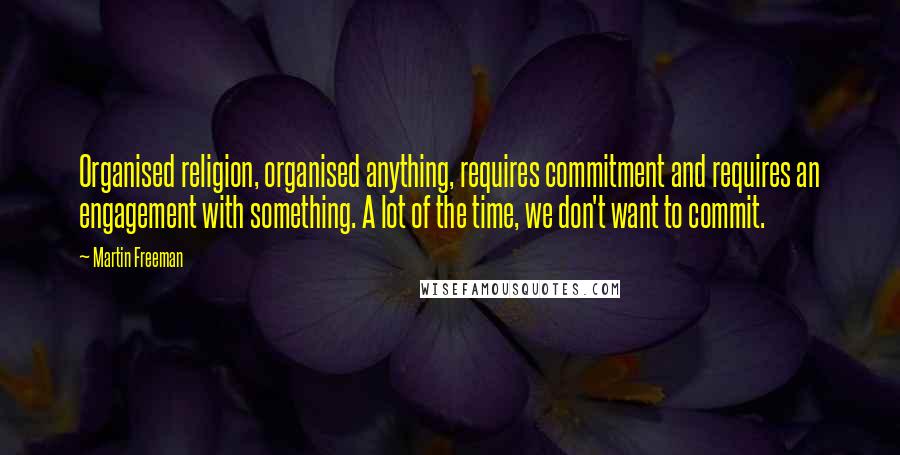 Martin Freeman Quotes: Organised religion, organised anything, requires commitment and requires an engagement with something. A lot of the time, we don't want to commit.