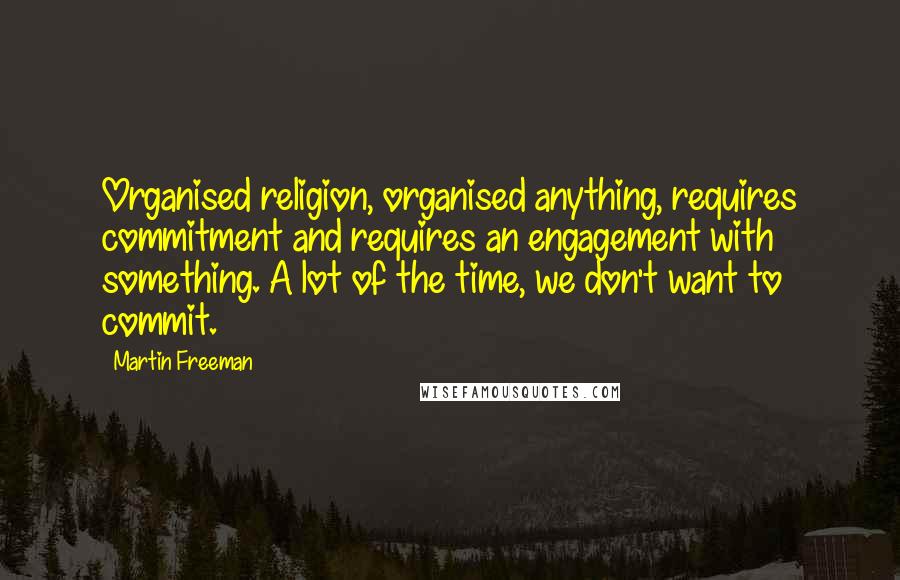 Martin Freeman Quotes: Organised religion, organised anything, requires commitment and requires an engagement with something. A lot of the time, we don't want to commit.