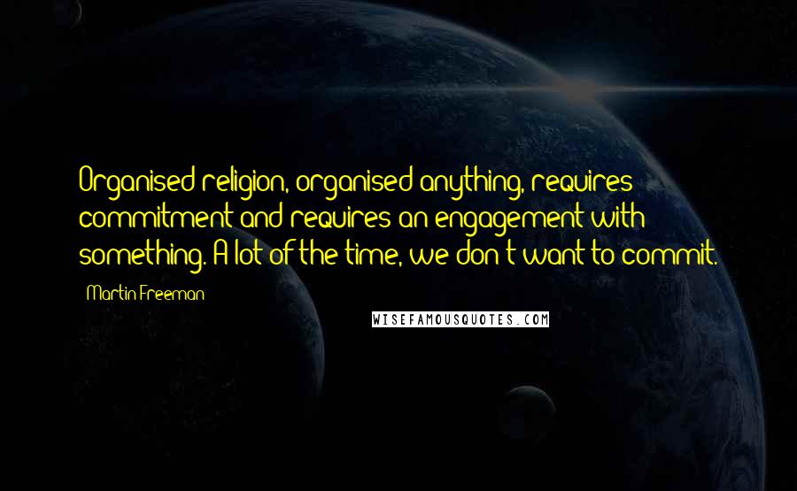 Martin Freeman Quotes: Organised religion, organised anything, requires commitment and requires an engagement with something. A lot of the time, we don't want to commit.