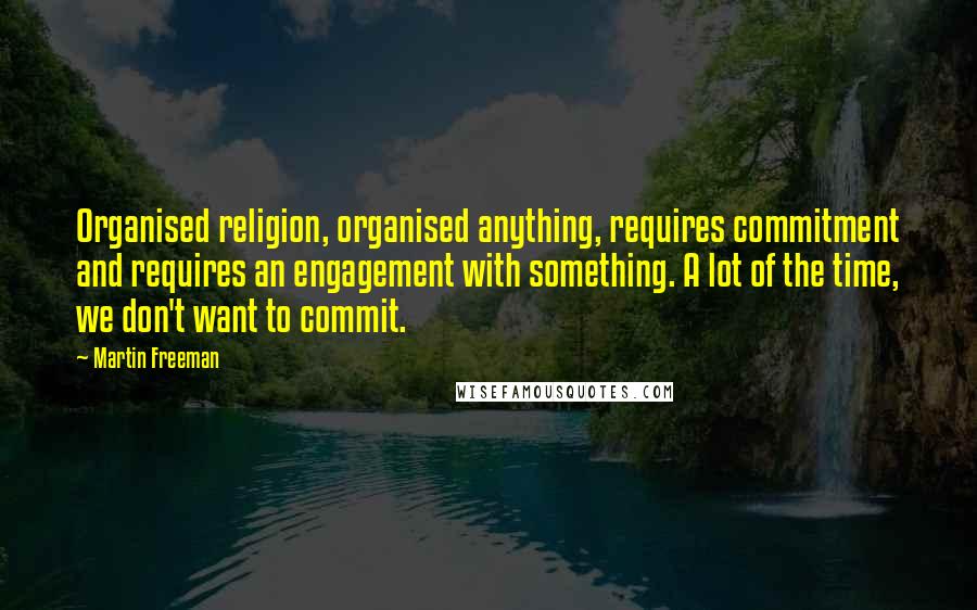 Martin Freeman Quotes: Organised religion, organised anything, requires commitment and requires an engagement with something. A lot of the time, we don't want to commit.