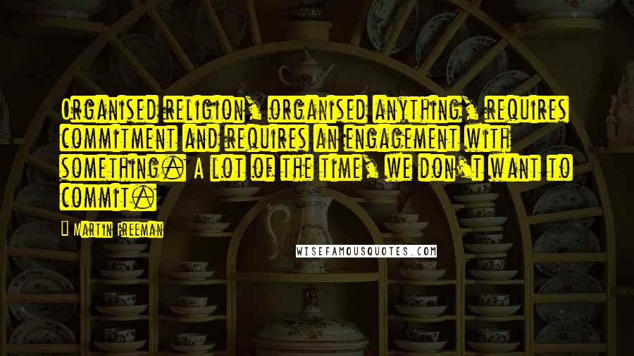 Martin Freeman Quotes: Organised religion, organised anything, requires commitment and requires an engagement with something. A lot of the time, we don't want to commit.