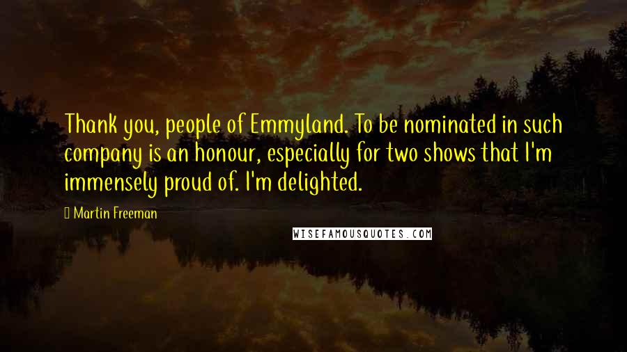 Martin Freeman Quotes: Thank you, people of Emmyland. To be nominated in such company is an honour, especially for two shows that I'm immensely proud of. I'm delighted.