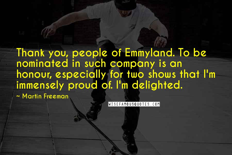 Martin Freeman Quotes: Thank you, people of Emmyland. To be nominated in such company is an honour, especially for two shows that I'm immensely proud of. I'm delighted.