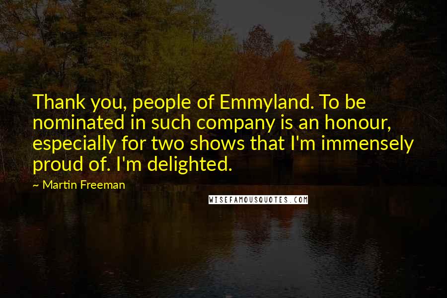 Martin Freeman Quotes: Thank you, people of Emmyland. To be nominated in such company is an honour, especially for two shows that I'm immensely proud of. I'm delighted.