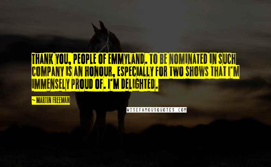 Martin Freeman Quotes: Thank you, people of Emmyland. To be nominated in such company is an honour, especially for two shows that I'm immensely proud of. I'm delighted.