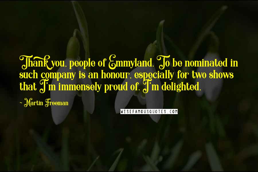 Martin Freeman Quotes: Thank you, people of Emmyland. To be nominated in such company is an honour, especially for two shows that I'm immensely proud of. I'm delighted.