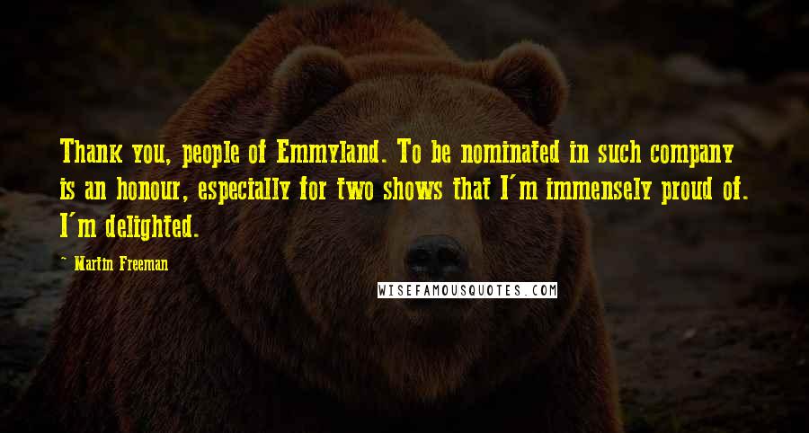 Martin Freeman Quotes: Thank you, people of Emmyland. To be nominated in such company is an honour, especially for two shows that I'm immensely proud of. I'm delighted.