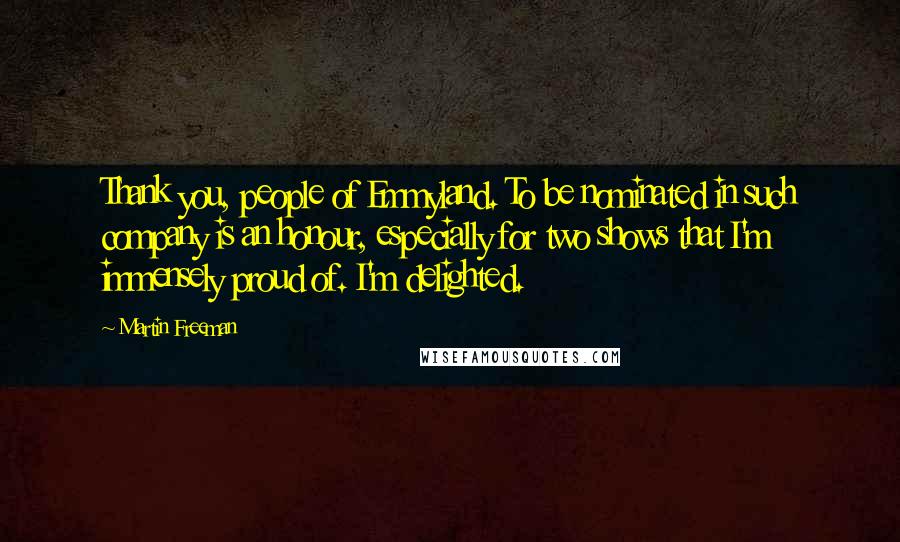 Martin Freeman Quotes: Thank you, people of Emmyland. To be nominated in such company is an honour, especially for two shows that I'm immensely proud of. I'm delighted.