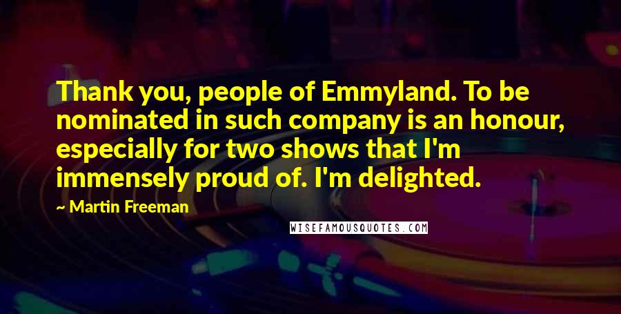 Martin Freeman Quotes: Thank you, people of Emmyland. To be nominated in such company is an honour, especially for two shows that I'm immensely proud of. I'm delighted.