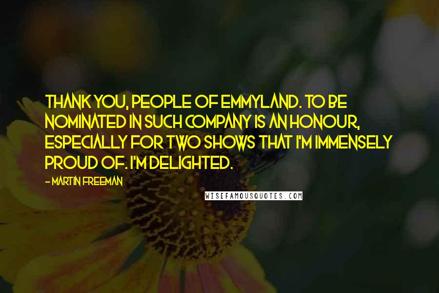 Martin Freeman Quotes: Thank you, people of Emmyland. To be nominated in such company is an honour, especially for two shows that I'm immensely proud of. I'm delighted.