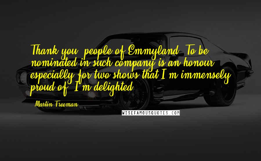 Martin Freeman Quotes: Thank you, people of Emmyland. To be nominated in such company is an honour, especially for two shows that I'm immensely proud of. I'm delighted.