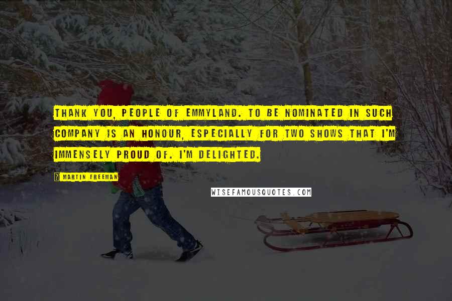 Martin Freeman Quotes: Thank you, people of Emmyland. To be nominated in such company is an honour, especially for two shows that I'm immensely proud of. I'm delighted.