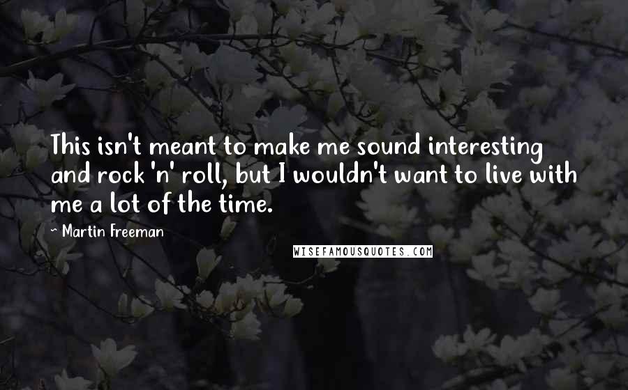 Martin Freeman Quotes: This isn't meant to make me sound interesting and rock 'n' roll, but I wouldn't want to live with me a lot of the time.