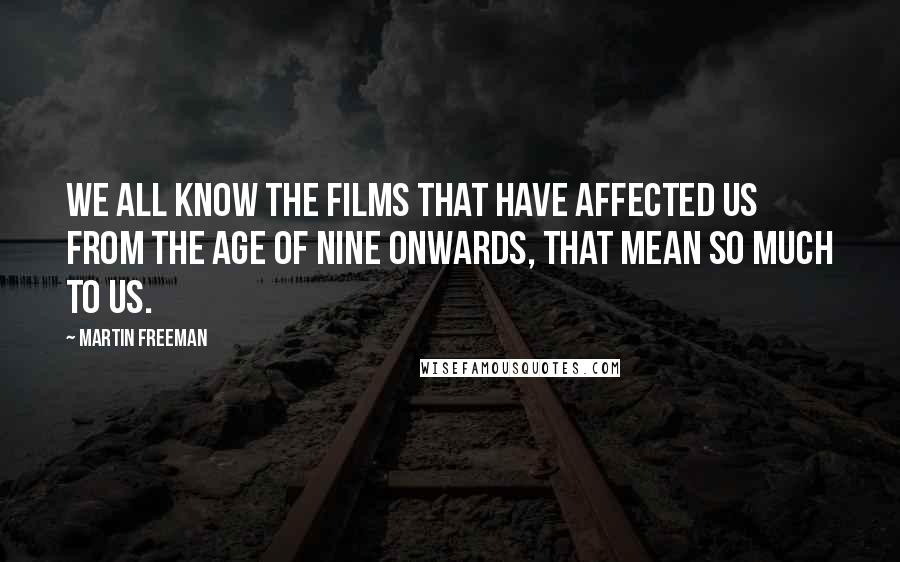 Martin Freeman Quotes: We all know the films that have affected us from the age of nine onwards, that mean so much to us.