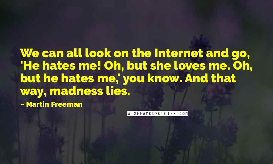 Martin Freeman Quotes: We can all look on the Internet and go, 'He hates me! Oh, but she loves me. Oh, but he hates me,' you know. And that way, madness lies.