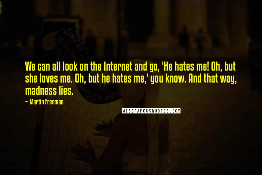 Martin Freeman Quotes: We can all look on the Internet and go, 'He hates me! Oh, but she loves me. Oh, but he hates me,' you know. And that way, madness lies.