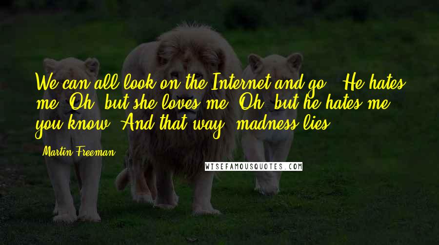 Martin Freeman Quotes: We can all look on the Internet and go, 'He hates me! Oh, but she loves me. Oh, but he hates me,' you know. And that way, madness lies.