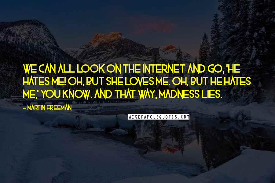 Martin Freeman Quotes: We can all look on the Internet and go, 'He hates me! Oh, but she loves me. Oh, but he hates me,' you know. And that way, madness lies.
