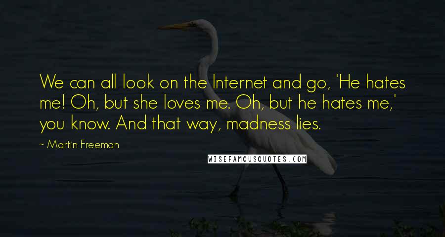 Martin Freeman Quotes: We can all look on the Internet and go, 'He hates me! Oh, but she loves me. Oh, but he hates me,' you know. And that way, madness lies.