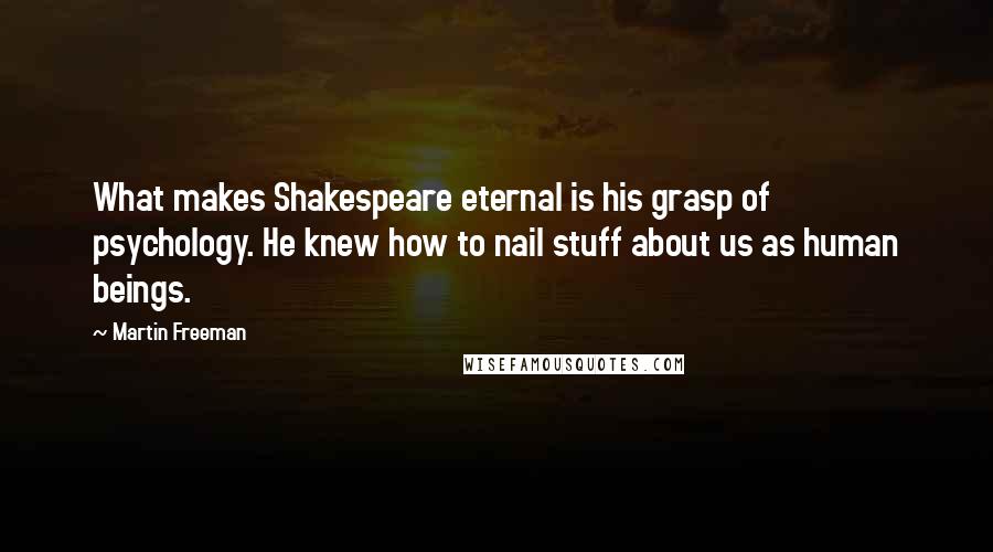 Martin Freeman Quotes: What makes Shakespeare eternal is his grasp of psychology. He knew how to nail stuff about us as human beings.