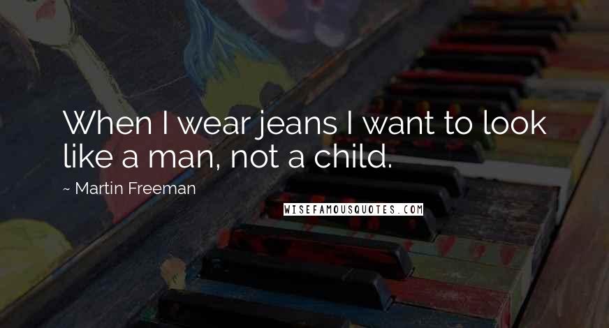 Martin Freeman Quotes: When I wear jeans I want to look like a man, not a child.