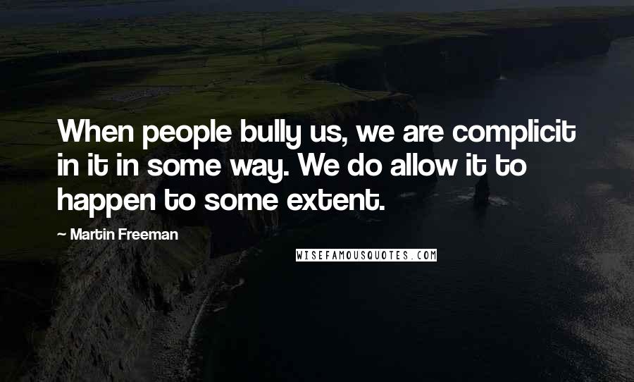 Martin Freeman Quotes: When people bully us, we are complicit in it in some way. We do allow it to happen to some extent.