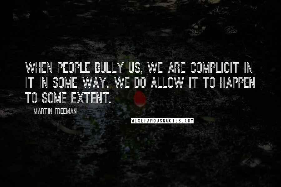 Martin Freeman Quotes: When people bully us, we are complicit in it in some way. We do allow it to happen to some extent.