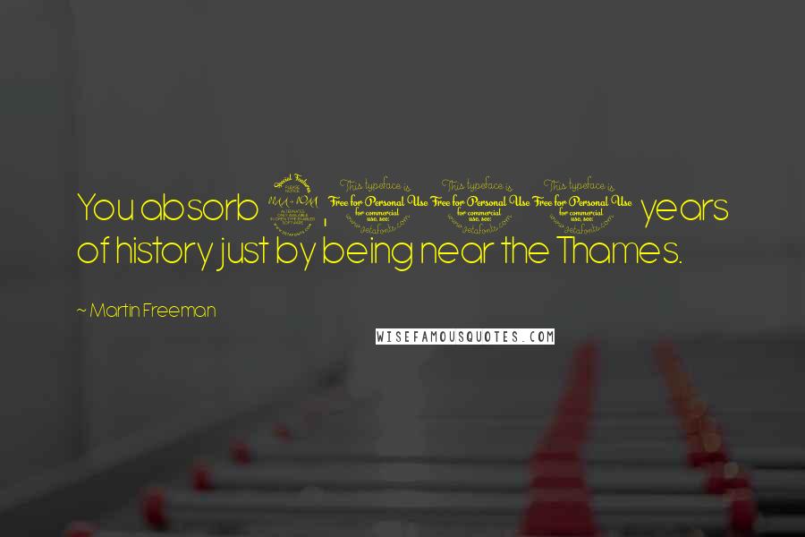 Martin Freeman Quotes: You absorb 2,000 years of history just by being near the Thames.