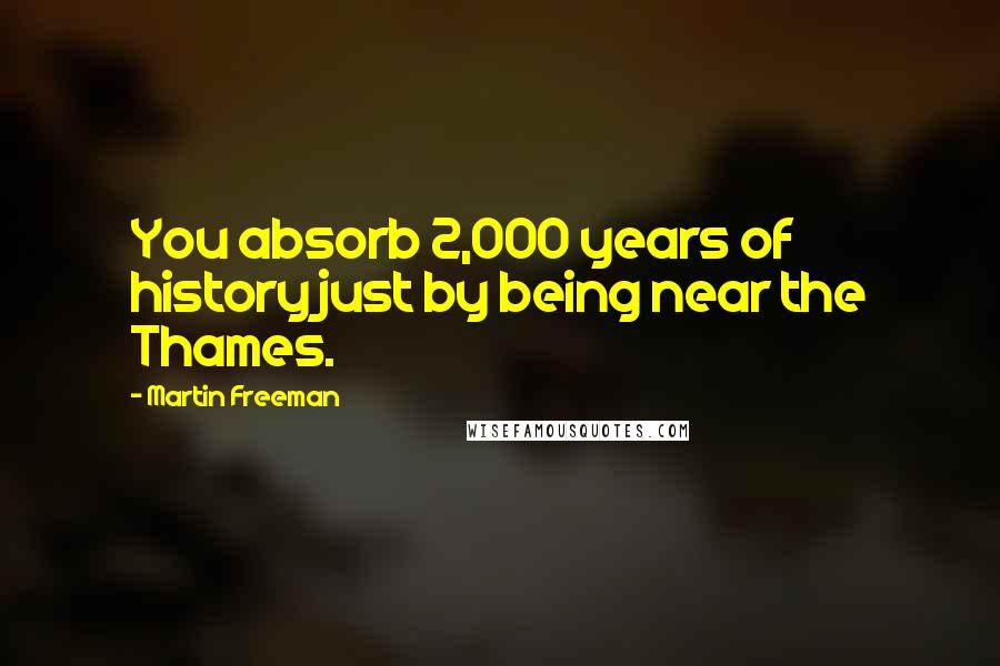 Martin Freeman Quotes: You absorb 2,000 years of history just by being near the Thames.