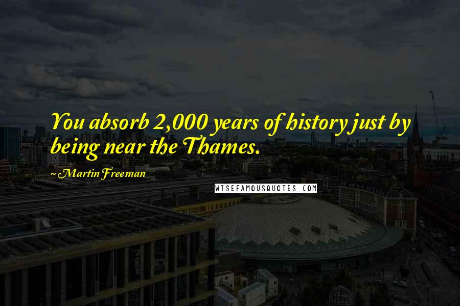 Martin Freeman Quotes: You absorb 2,000 years of history just by being near the Thames.