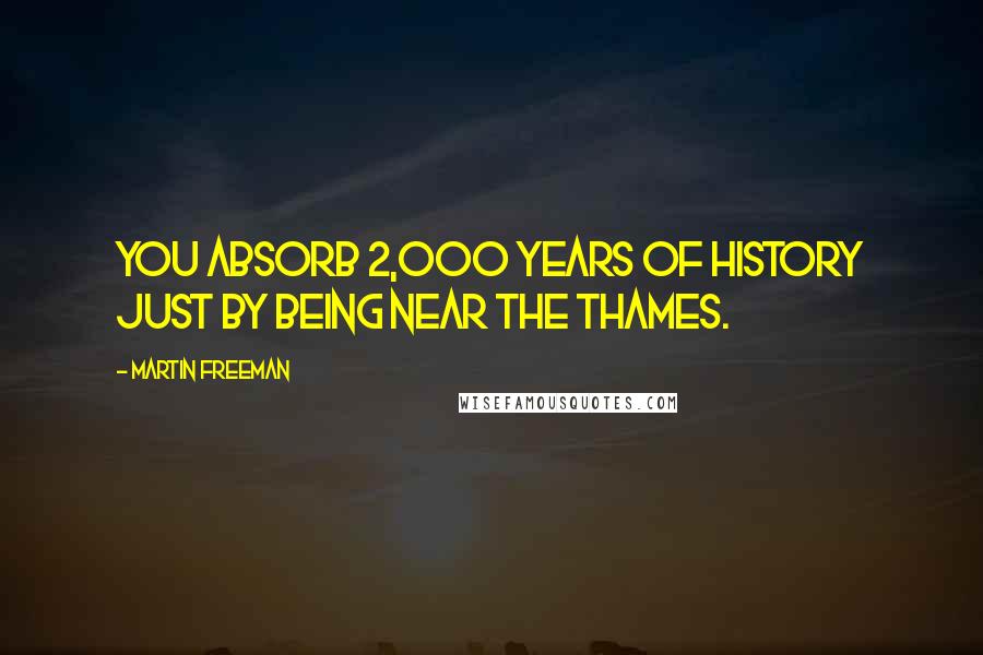 Martin Freeman Quotes: You absorb 2,000 years of history just by being near the Thames.