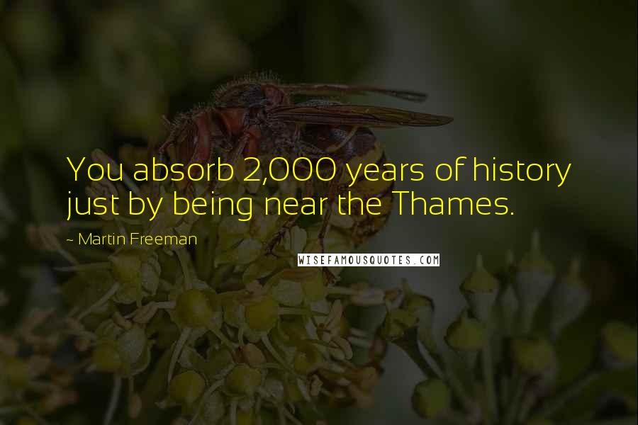 Martin Freeman Quotes: You absorb 2,000 years of history just by being near the Thames.