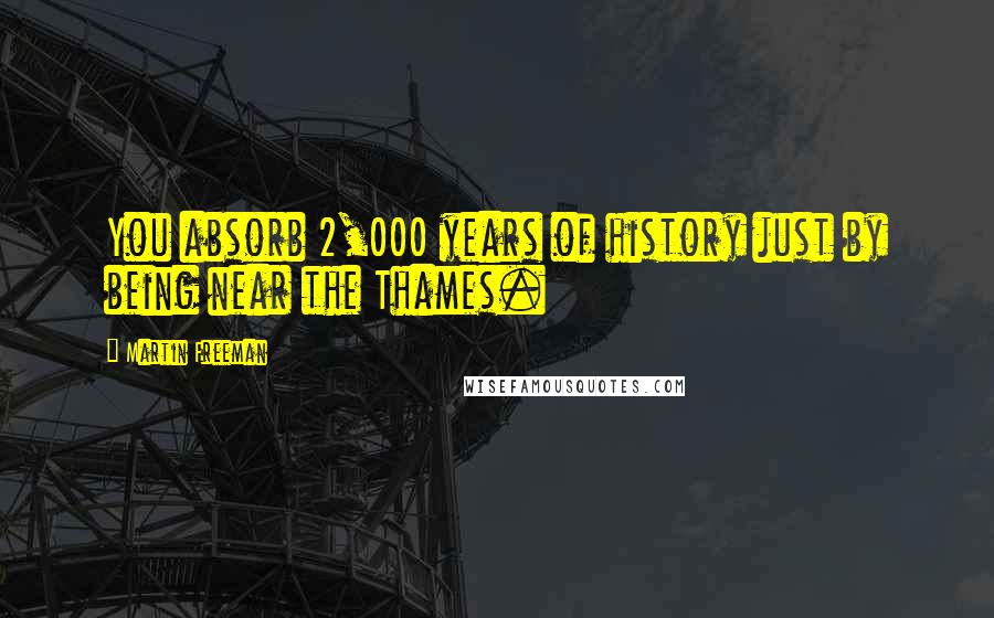 Martin Freeman Quotes: You absorb 2,000 years of history just by being near the Thames.